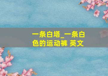 一条白塔_一条白色的运动裤 英文